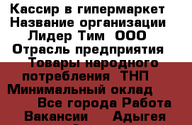 Кассир в гипермаркет › Название организации ­ Лидер Тим, ООО › Отрасль предприятия ­ Товары народного потребления (ТНП) › Минимальный оклад ­ 27 000 - Все города Работа » Вакансии   . Адыгея респ.,Адыгейск г.